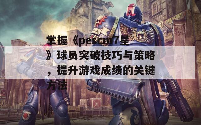 掌握《pescm7星》球员突破技巧与策略，提升游戏成绩的关键方法