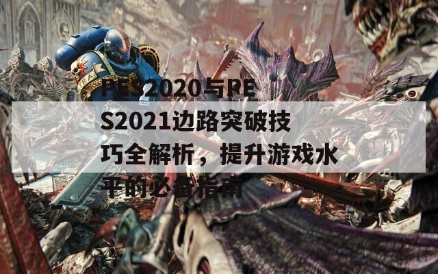 PES2020与PES2021边路突破技巧全解析，提升游戏水平的必备指南