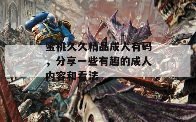 蜜桃久久精品成人有码，分享一些有趣的成人内容和看法