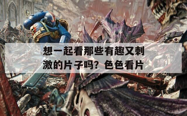 想一起看那些有趣又刺激的片子吗？色色看片