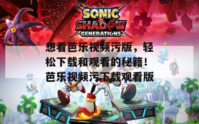 想看芭乐视频污版，轻松下载和观看的秘籍！芭乐视频污下载观看版