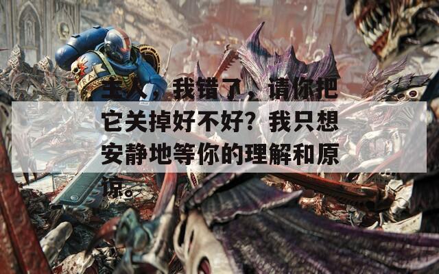 主人，我错了，请你把它关掉好不好？我只想安静地等你的理解和原谅。