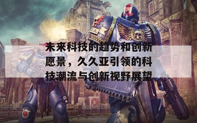 未来科技的趋势和创新愿景，久久亚引领的科技潮流与创新视野展望