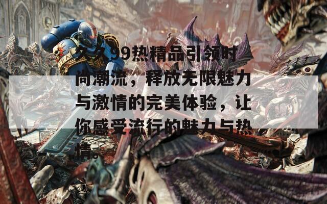 久久99热精品引领时尚潮流，释放无限魅力与激情的完美体验，让你感受流行的魅力与热情。