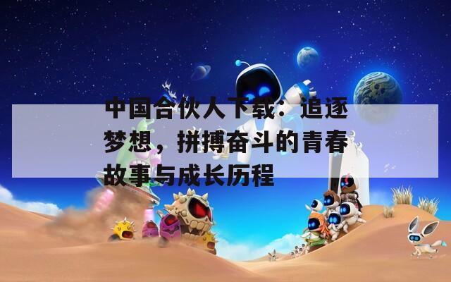 中国合伙人下载：追逐梦想，拼搏奋斗的青春故事与成长历程