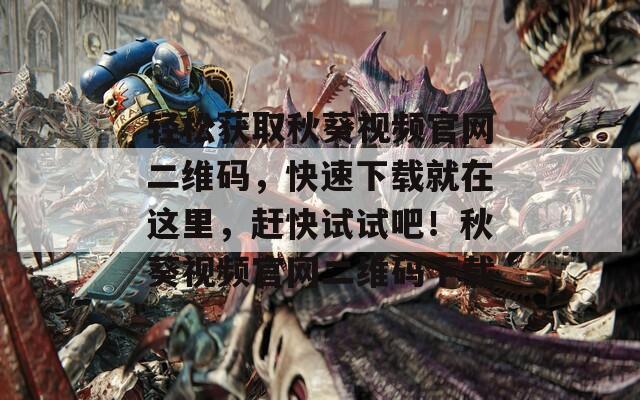轻松获取秋葵视频官网二维码，快速下载就在这里，赶快试试吧！秋葵视频官网二维码下载