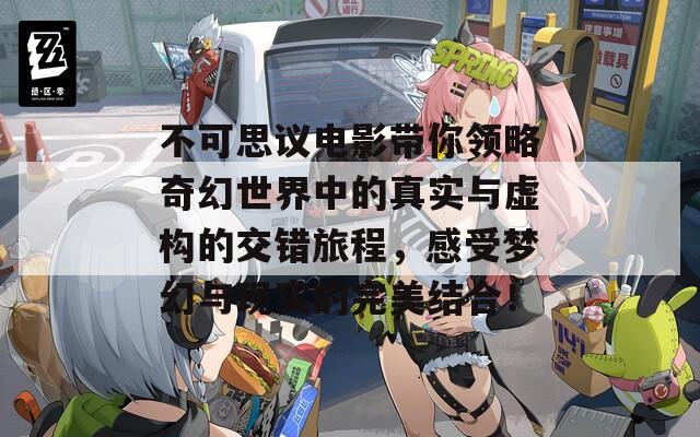 不可思议电影带你领略奇幻世界中的真实与虚构的交错旅程，感受梦幻与现实的完美结合！
