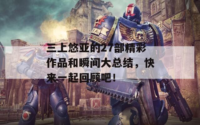 三上悠亚的27部精彩作品和瞬间大总结，快来一起回顾吧！