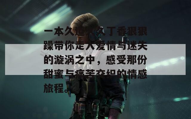 一本久道久久丁香狠狠躁带你走入爱情与迷失的漩涡之中，感受那份甜蜜与痛苦交织的情感旅程。
