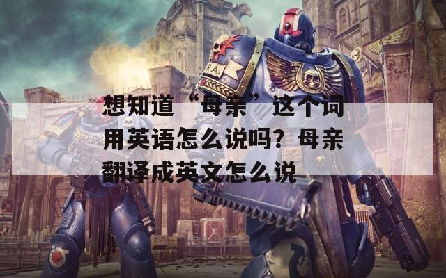 想知道“母亲”这个词用英语怎么说吗？母亲翻译成英文怎么说
