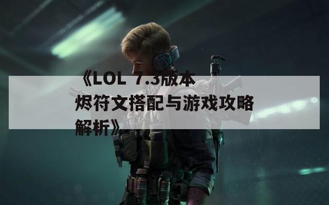 《LOL 7.3版本烬符文搭配与游戏攻略解析》