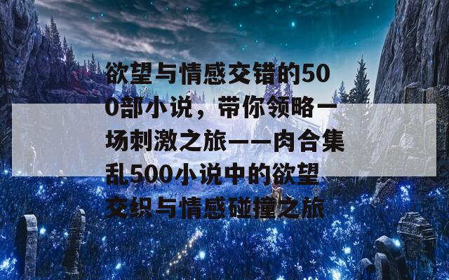 欲望与情感交错的500部小说，带你领略一场刺激之旅——肉合集乱500小说中的欲望交织与情感碰撞之旅