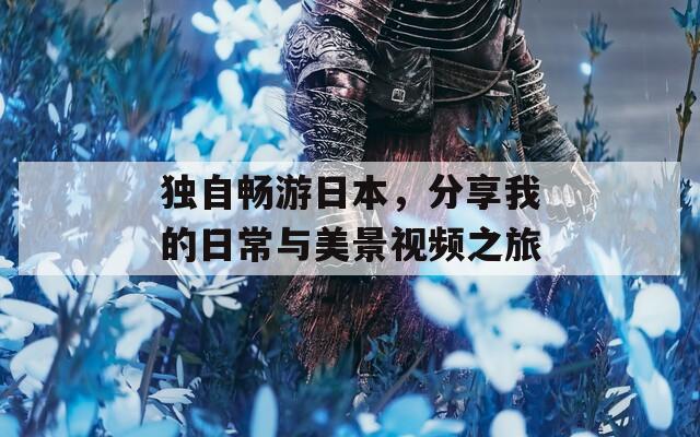 独自畅游日本，分享我的日常与美景视频之旅