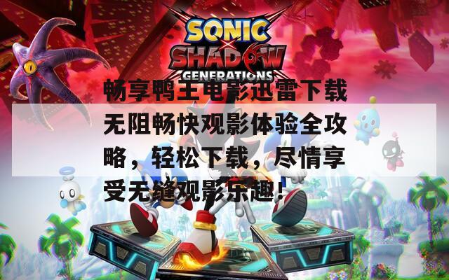畅享鸭王电影迅雷下载无阻畅快观影体验全攻略，轻松下载，尽情享受无缝观影乐趣！