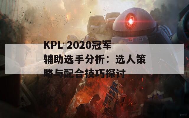 KPL 2020冠军辅助选手分析：选人策略与配合技巧探讨