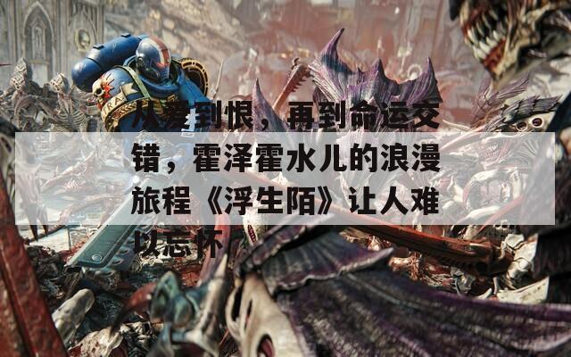 从爱到恨，再到命运交错，霍泽霍水儿的浪漫旅程《浮生陌》让人难以忘怀