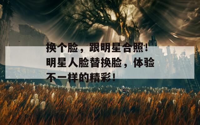 换个脸，跟明星合照！明星人脸替换脸，体验不一样的精彩！