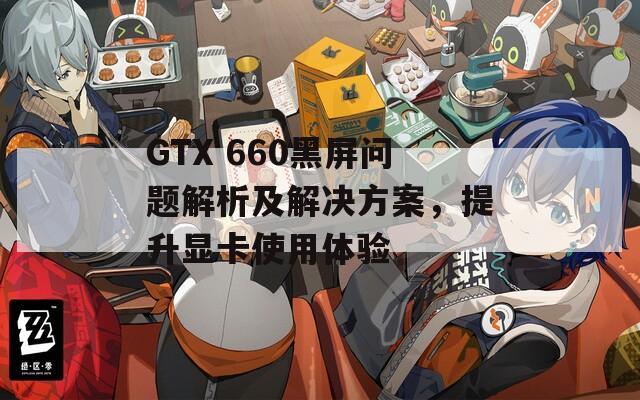 GTX 660黑屏问题解析及解决方案，提升显卡使用体验