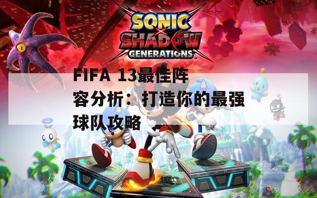 FIFA 13最佳阵容分析：打造你的最强球队攻略
