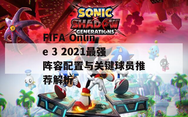 FIFA Online 3 2021最强阵容配置与关键球员推荐解析
