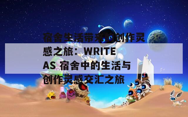 宿舍生活带来的创作灵感之旅：WRITE AS 宿舍中的生活与创作灵感交汇之旅