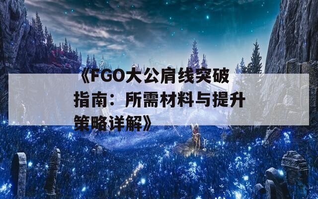 《FGO大公肩线突破指南：所需材料与提升策略详解》