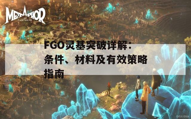FGO灵基突破详解：条件、材料及有效策略指南