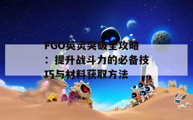 FGO英灵突破全攻略：提升战斗力的必备技巧与材料获取方法