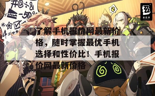 了解手机报价网最新价格，随时掌握最优手机选择和性价比！手机报价网最新价格