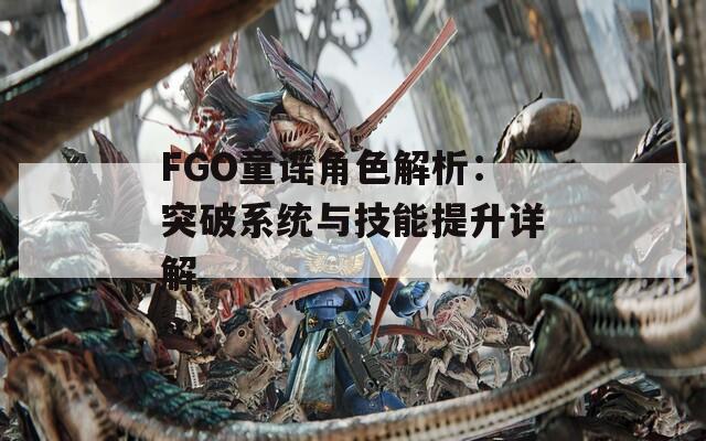 FGO童谣角色解析：突破系统与技能提升详解