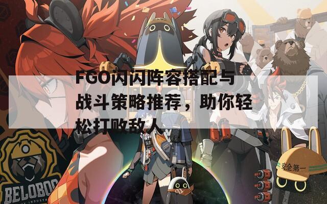FGO闪闪阵容搭配与战斗策略推荐，助你轻松打败敌人