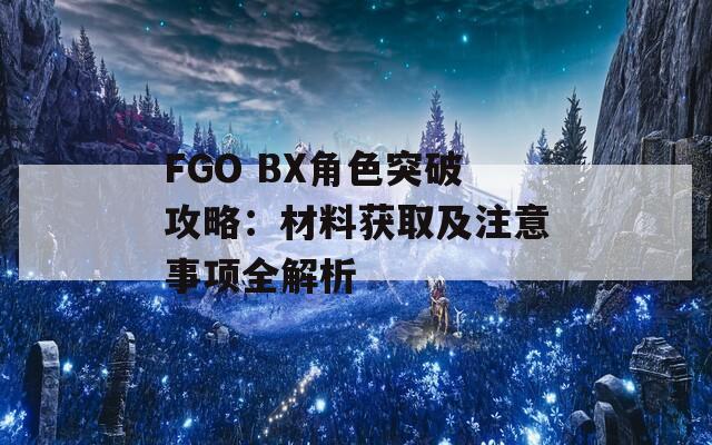 FGO BX角色突破攻略：材料获取及注意事项全解析