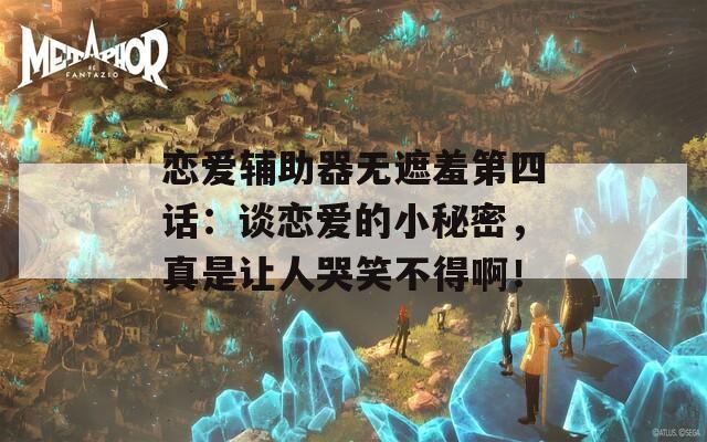 恋爱辅助器无遮羞第四话：谈恋爱的小秘密，真是让人哭笑不得啊！