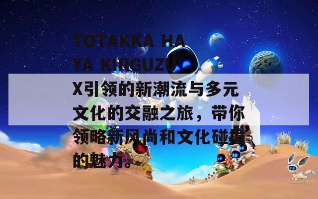 TOTAKKA HAYA KIRGUZUX引领的新潮流与多元文化的交融之旅，带你领略新风尚和文化碰撞的魅力。