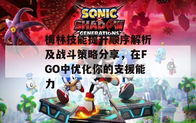 梅林技能提升顺序解析及战斗策略分享，在FGO中优化你的支援能力
