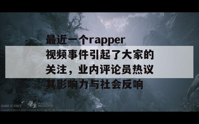 最近一个rapper视频事件引起了大家的关注，业内评论员热议其影响力与社会反响