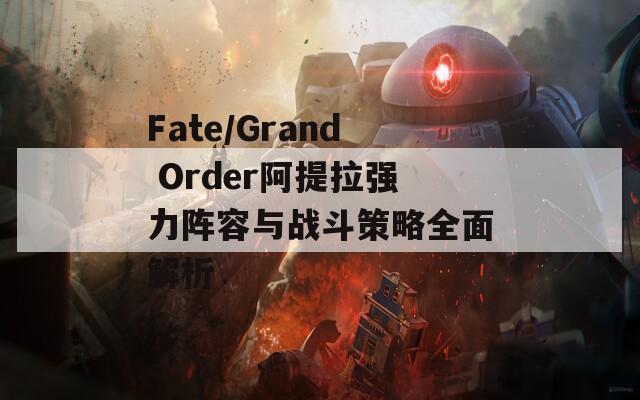 Fate/Grand Order阿提拉强力阵容与战斗策略全面解析