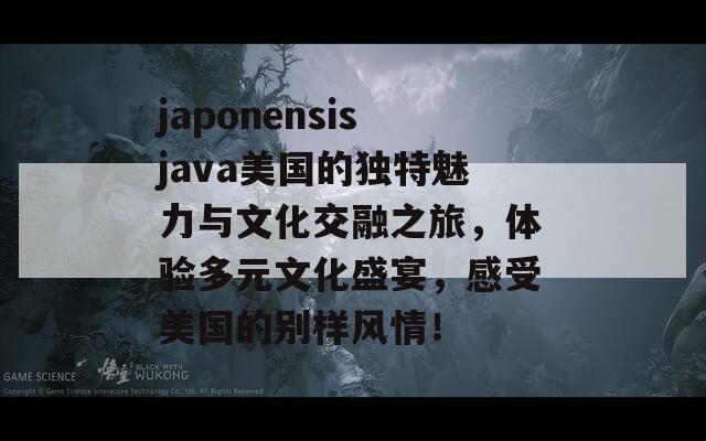 japonensisjava美国的独特魅力与文化交融之旅，体验多元文化盛宴，感受美国的别样风情！