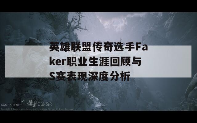 英雄联盟传奇选手Faker职业生涯回顾与S赛表现深度分析