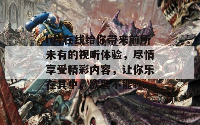 h片在线给你带来前所未有的视听体验，尽情享受精彩内容，让你乐在其中，欲罢不能！