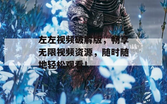 左左视频破解版，畅享无限视频资源，随时随地轻松观看！