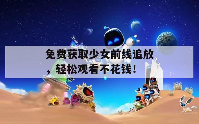 免费获取少女前线追放，轻松观看不花钱！
