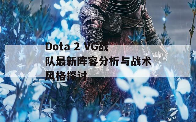 Dota 2 VG战队最新阵容分析与战术风格探讨