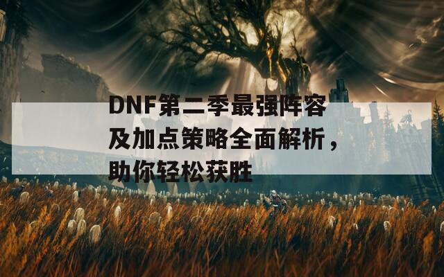 DNF第二季最强阵容及加点策略全面解析，助你轻松获胜