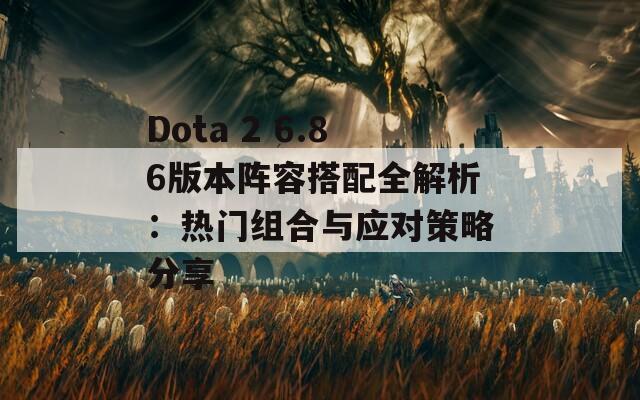 Dota 2 6.86版本阵容搭配全解析：热门组合与应对策略分享