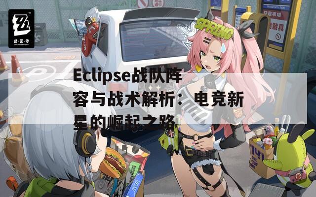 Eclipse战队阵容与战术解析：电竞新星的崛起之路