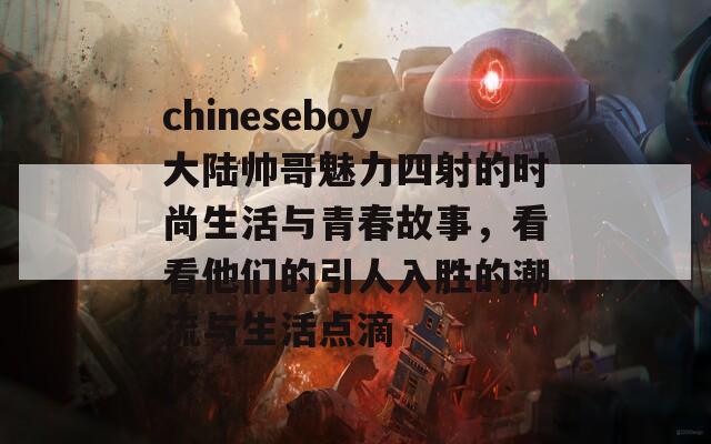 chineseboy大陆帅哥魅力四射的时尚生活与青春故事，看看他们的引人入胜的潮流与生活点滴