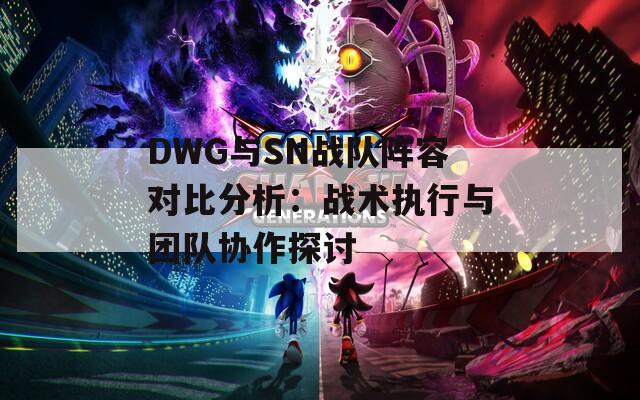 DWG与SN战队阵容对比分析：战术执行与团队协作探讨