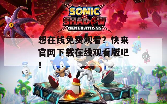 想在线免费观看？快来官网下载在线观看版吧！