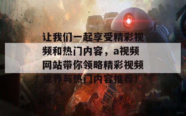 让我们一起享受精彩视频和热门内容，a视频网站带你领略精彩视频世界与热门内容推荐！